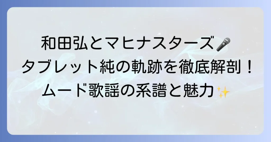 和田弘とマヒナスターズ、そしてタブレット純の関係を徹底解説！ムード歌謡の系譜と魅力