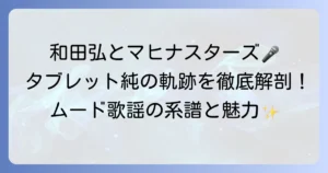 和田弘とマヒナスターズ、そしてタブレット純の関係を徹底解説！ムード歌謡の系譜と魅力