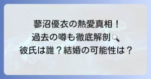 蓼沼優衣の彼氏の真相に迫る！現在の熱愛状況と過去の噂を徹底解説