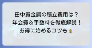 田中貴金属の年会費はかかる？純金積立やG&Pプランの費用を徹底解説