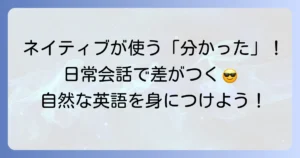 「分かった」の英語カジュアル表現を徹底解説！ネイティブとの会話が弾むコツ