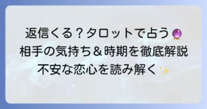 タロットで返信が来るか占う！相手の気持ちと連絡が来る時期を徹底解説