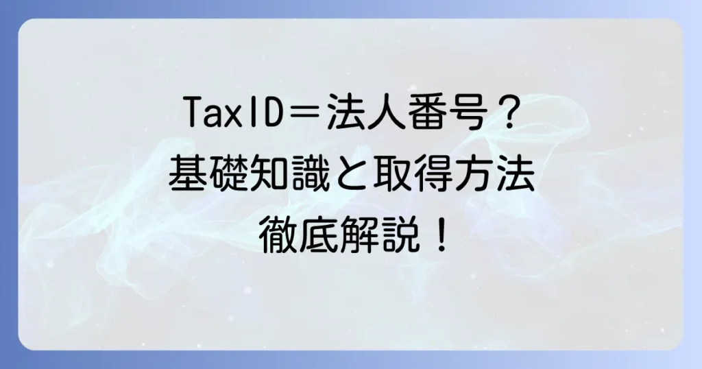 TaxIDとは？日本法人が知るべき法人番号の基礎知識と取得方法を徹底解説