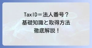 TaxIDとは？日本法人が知るべき法人番号の基礎知識と取得方法を徹底解説