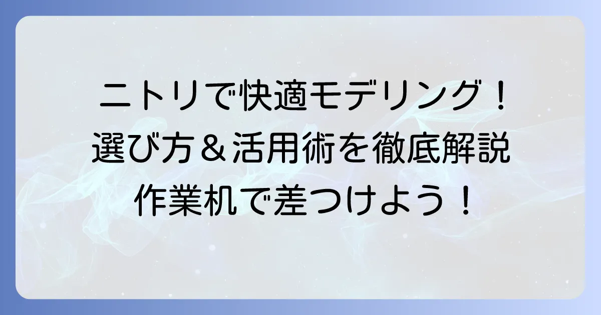モデラー作業机はニトリで快適空間!選び方とおすすめデスク活用術