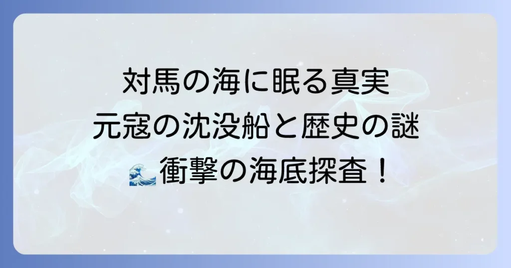対馬の海に沈む実話：元寇の沈没船と海底に眠る歴史の真実