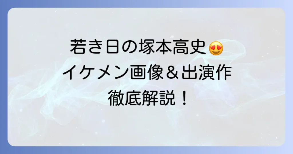 塚本高史の若い頃の出演作とイケメン画像！デビューから結婚までを徹底解説