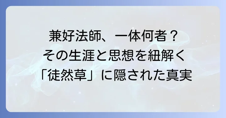 兼好法師とはどんな人物？その生涯と「徒然草」に込められた思想
