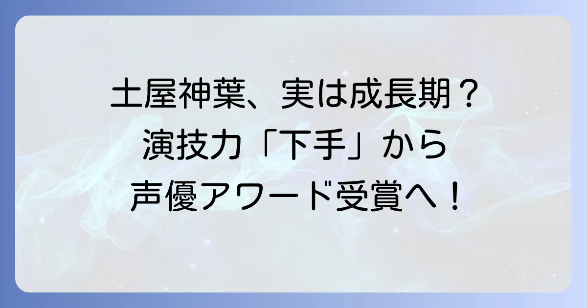 土屋神葉は本当に下手なのか?声優・俳優としての評価と成長を徹底解説