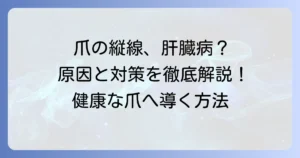 すじ爪の縦線と肝臓の関係を徹底解説！気になる原因と対策