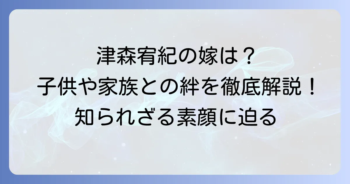 津森宥紀の嫁はどんな人？結婚相手や子供の有無、家族とのエピソードを徹底解説