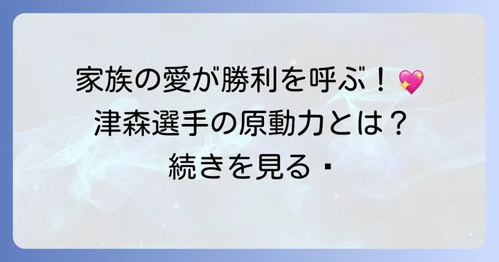 家族の存在が津森選手の活躍を後押しする理由