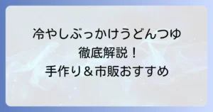 冷やしぶっかけうどんつゆを徹底解説！手作りレシピから市販のおすすめまで