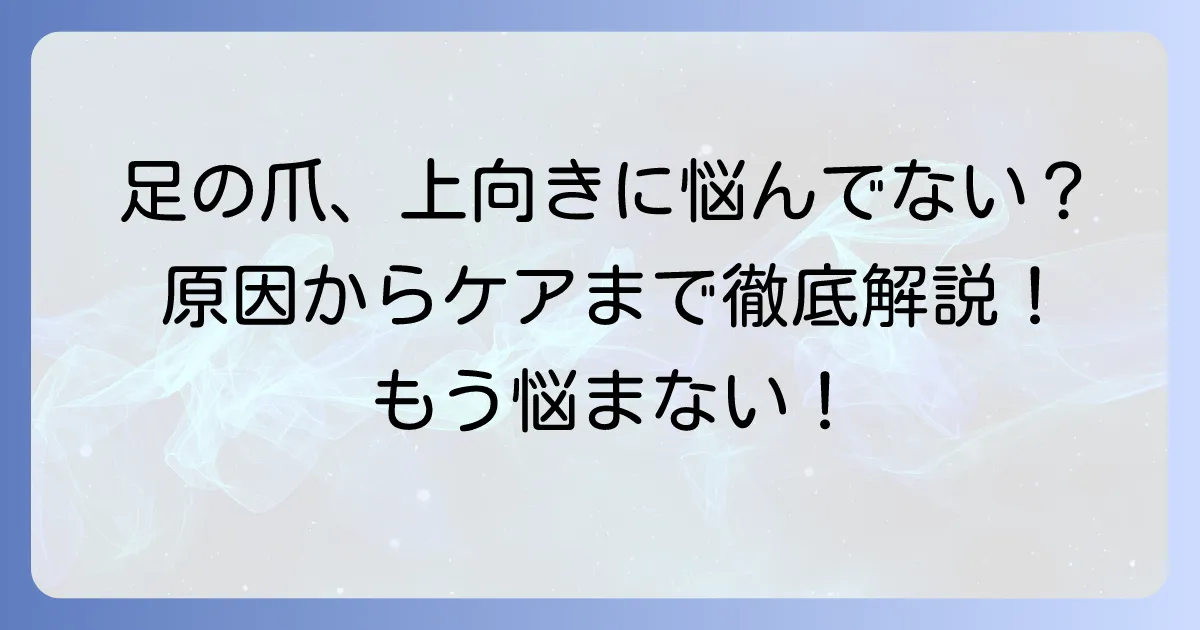 足の爪が上向きになる切り方でトラブル解決！原因からケアまで徹底解説