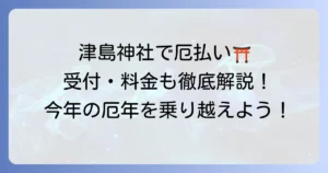 津島神社で厄払い｜受付時間・料金・厄年の基礎知識から当日の流れまで徹底解説