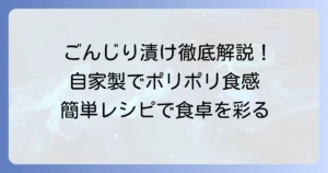 ごんじり漬物の作り方を徹底解説！自宅で簡単、パリポリ食感を楽しむ方法