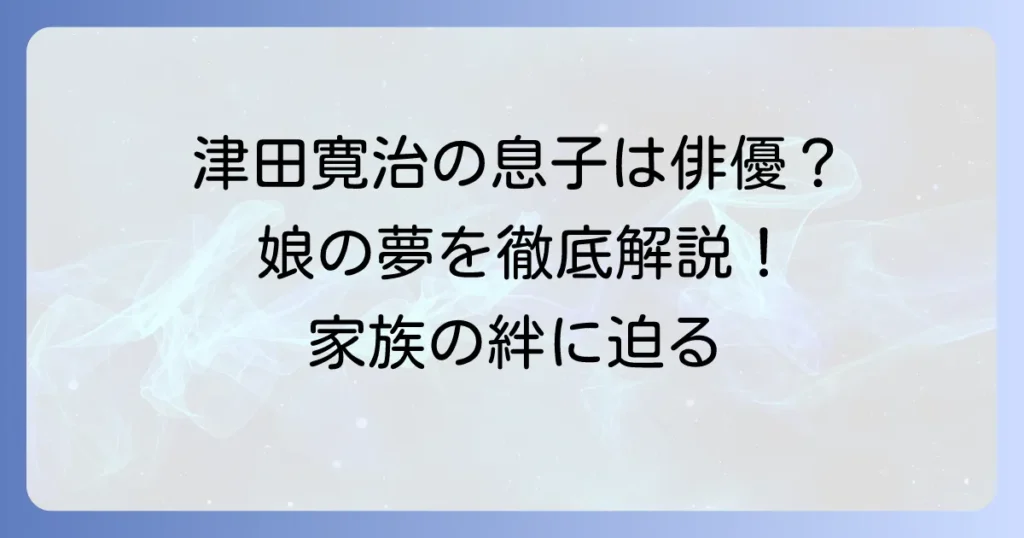 津田寛治の息子は俳優？長男・晴慈さんの現在と娘の女優志望を徹底解説