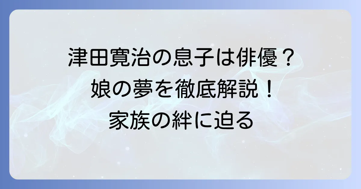 津田寛治の息子は俳優？長男・晴慈さんの現在と娘の女優志望を徹底解説