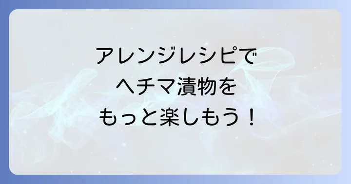 ヘチマ漬物をもっと楽しむ！アレンジレシピと食べ方の提案