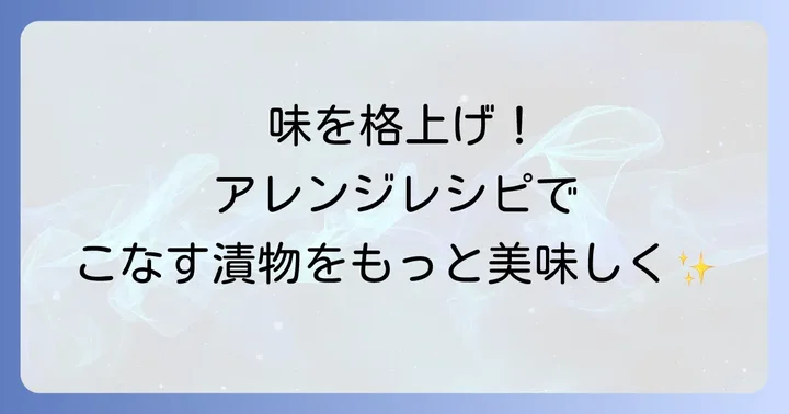 こなすの漬物をさらに美味しくするコツとアレンジ