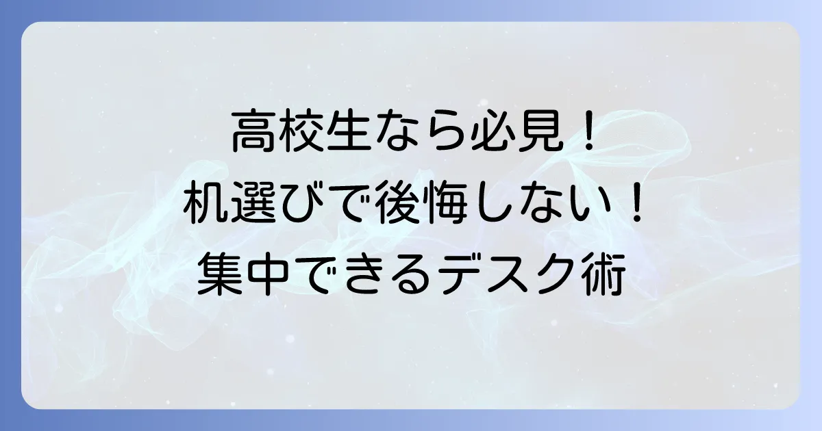 高校生の学習机買い替えで後悔しない!失敗しない選び方と集中できるデスクのコツ