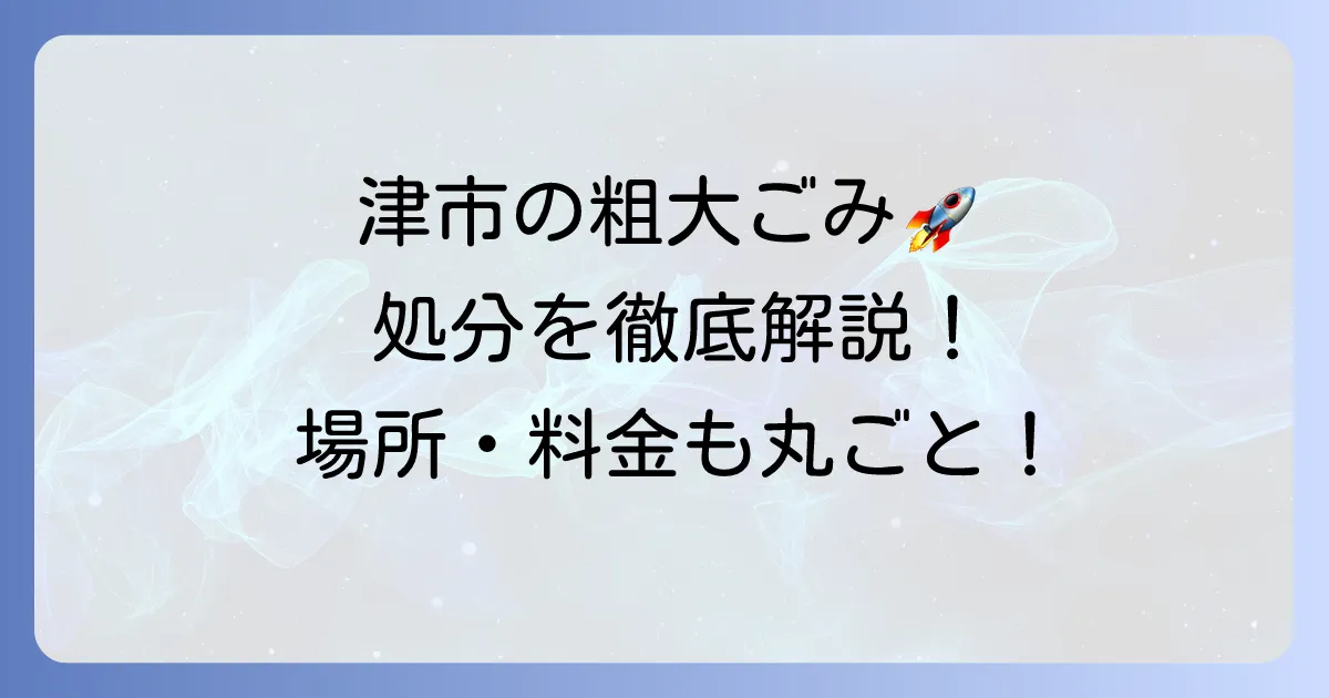 津市で粗大ごみを持ち込む方法：場所・料金・受付時間から注意点まで徹底解説