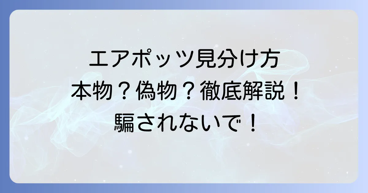 エアポッツの見分け方：本物と偽物、各世代の違いを確実に識別する方法