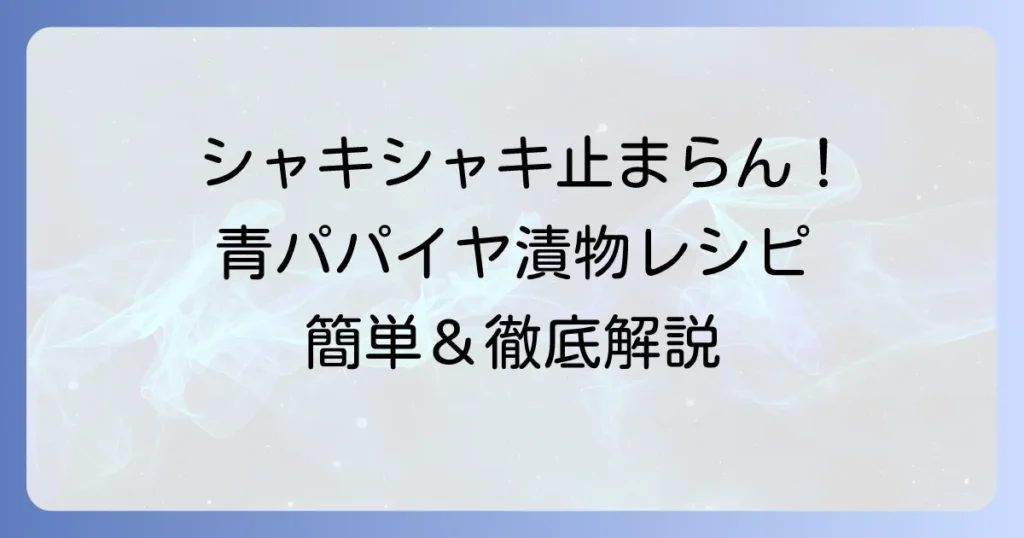 パパイヤの漬物作り方徹底解説！シャキシャキ美味しい青パパイヤ漬けの簡単レシピとコツ