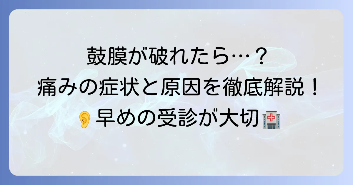 鼓膜が破れたら痛みはどれくらい？症状から治療、回復までの徹底解説