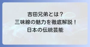 三味線兄弟で有名なのは誰？吉田兄弟の魅力と伝統を徹底解説！