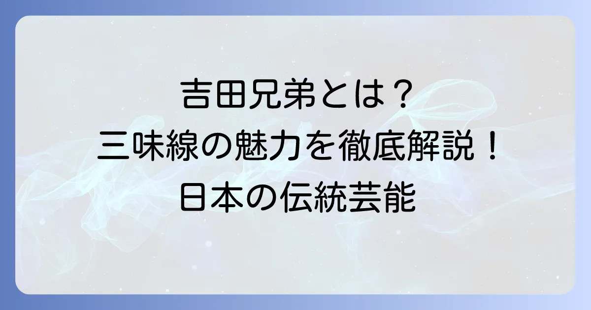 三味線兄弟で有名なのは誰？吉田兄弟の魅力と伝統を徹底解説！