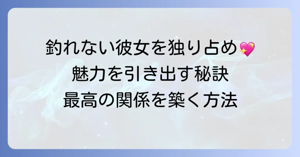 釣れない彼女を独り占めする秘訣！隠れた魅力を引き出し、最高の関係を築く方法