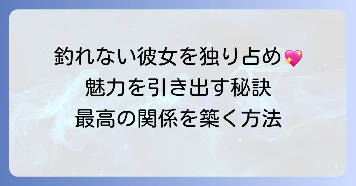 釣れない彼女を独り占めする秘訣！隠れた魅力を引き出し、最高の関係を築く方法