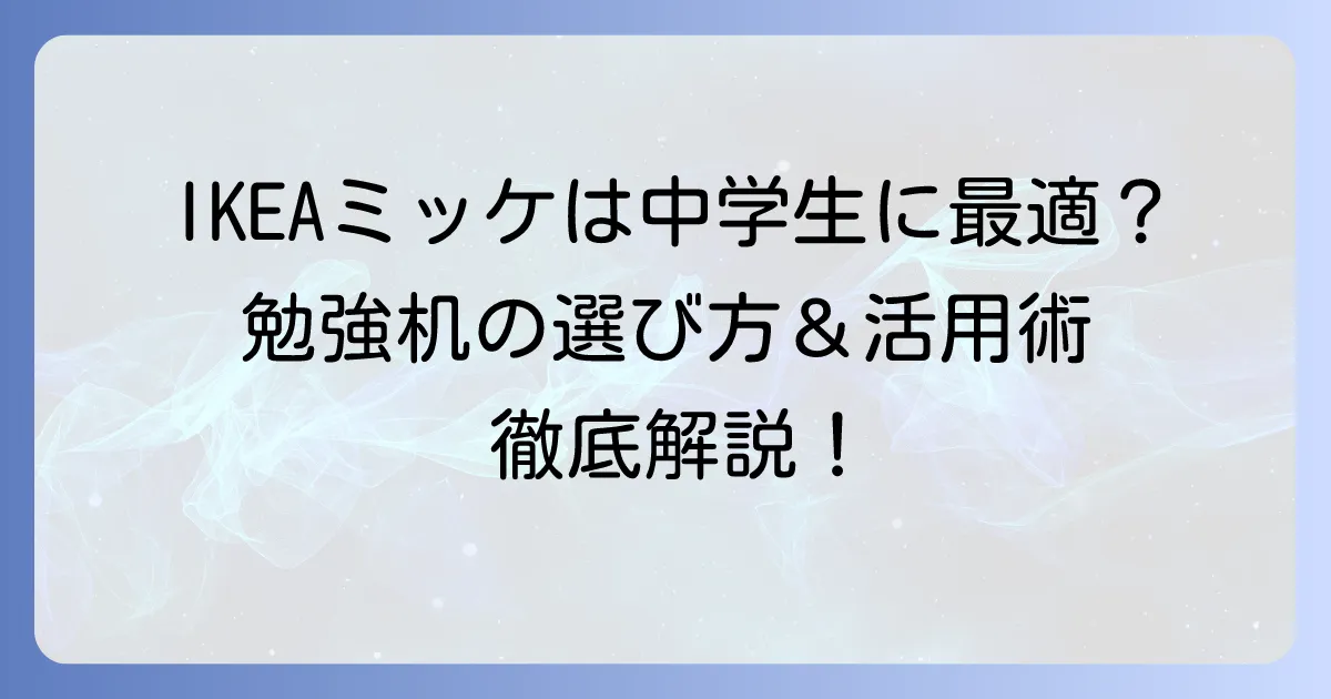IKEAミッケは中学生に最適か?勉強机としての選び方と活用術を徹底解説