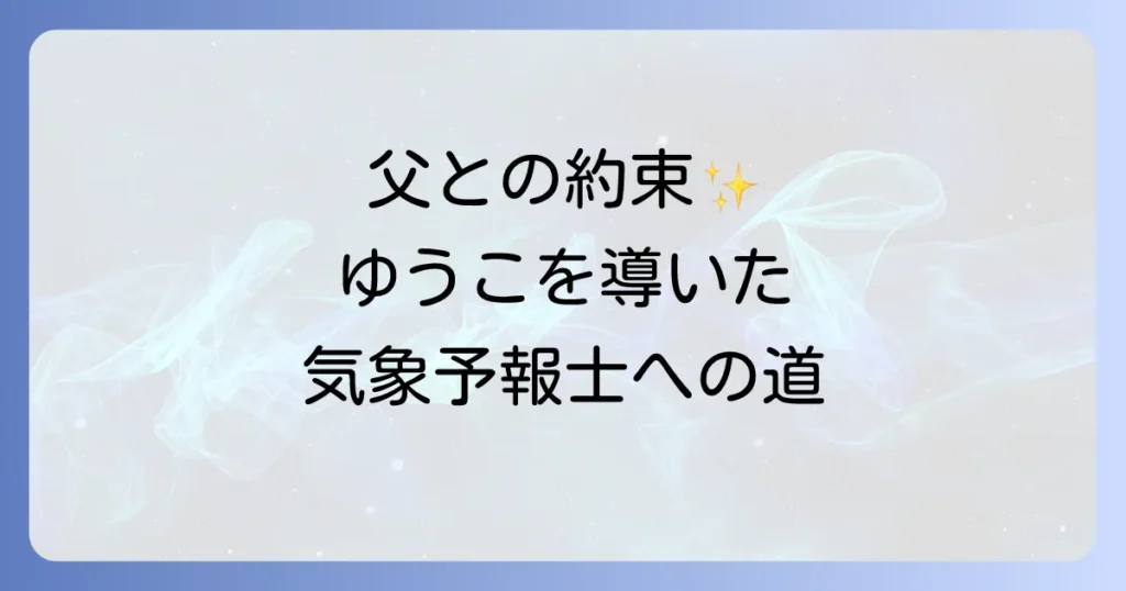 椿野ゆうこの父親との深い絆：亡き父との約束が彼女を気象予報士へと導いた理由