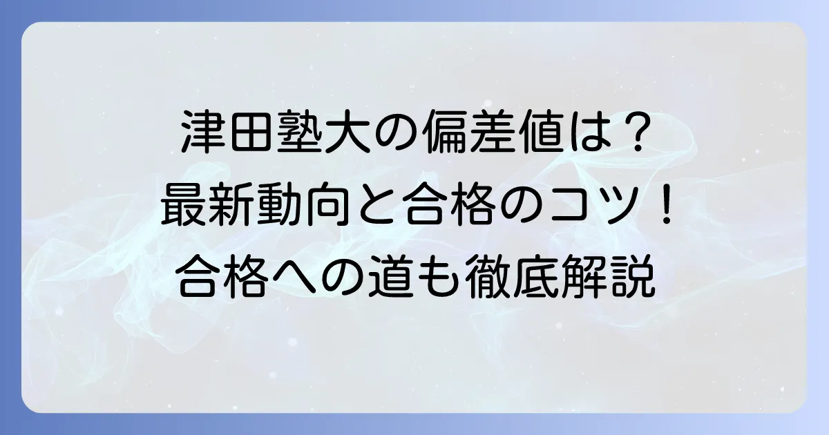 津田塾大学の偏差値は本当に上がっているのか？最新動向と合格への対策を徹底解説
