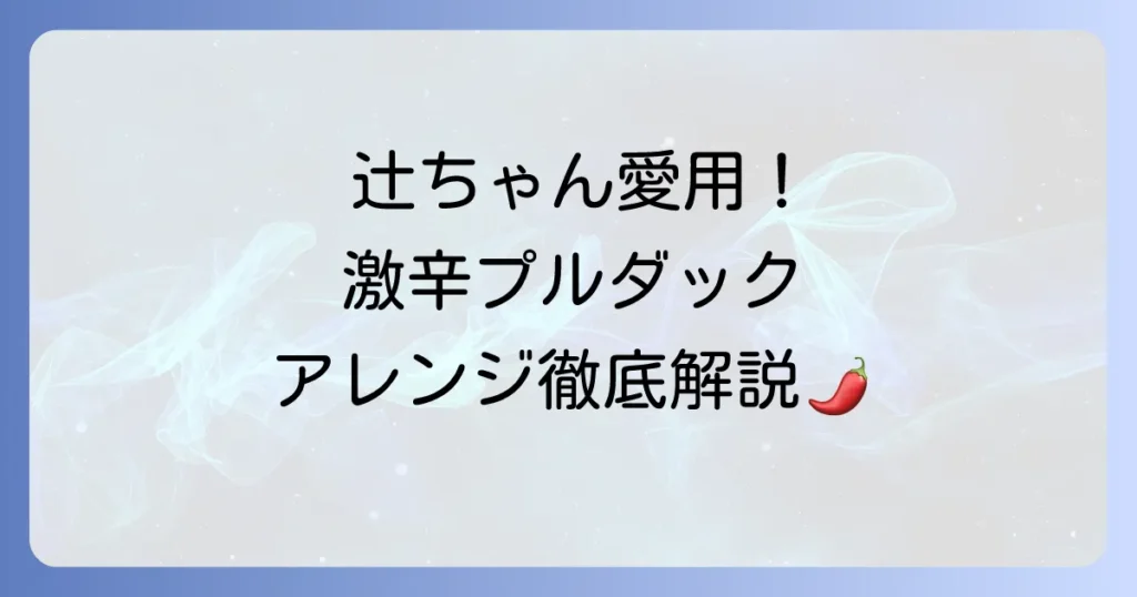 辻ちゃん愛用のプルダック！激辛を美味しく楽しむアレンジ方法と全種類を徹底解説