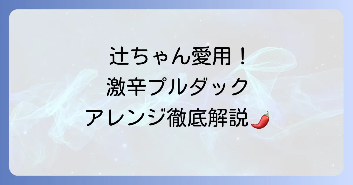 辻ちゃん愛用のプルダック!激辛を美味しく楽しむアレンジ方法と全種類を徹底解説