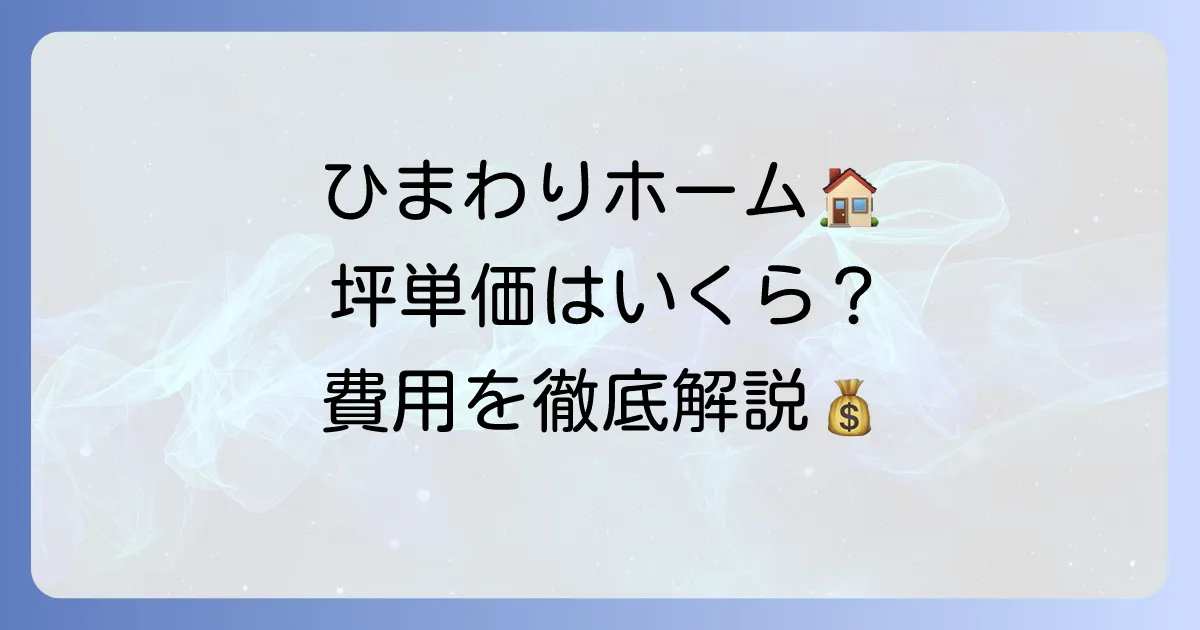 ひまわりホームの坪単価はいくら?費用相場と総額を抑えるコツを徹底解説