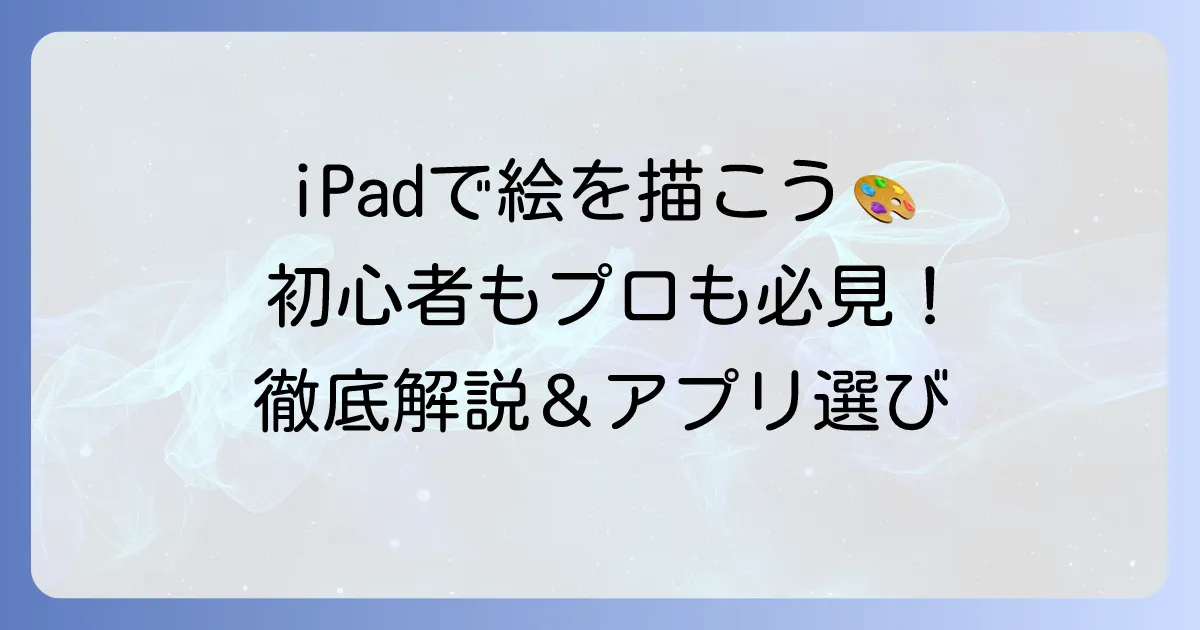 iPadで絵を描く方法を徹底解説！初心者もプロも納得のコツとアプリ選び