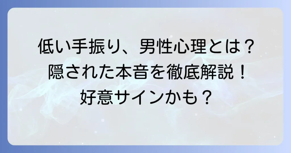 低い位置で手を振る男性の心理とは？隠された本音と状況別の意味を徹底解説