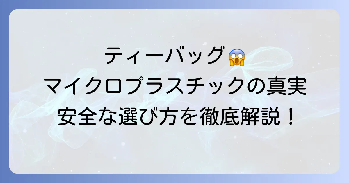 不織布ティーバッグとマイクロプラスチックの真実、そして安全な選び方