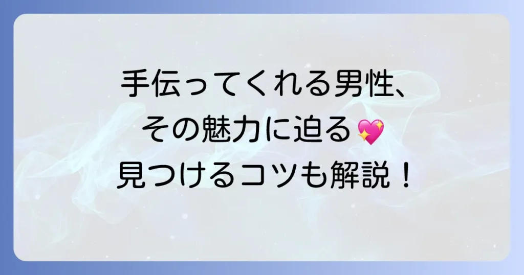 頼んでもいないのに手伝ってくれる男性の魅力と特徴を徹底解説