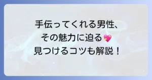 頼んでもいないのに手伝ってくれる男性の魅力と特徴を徹底解説