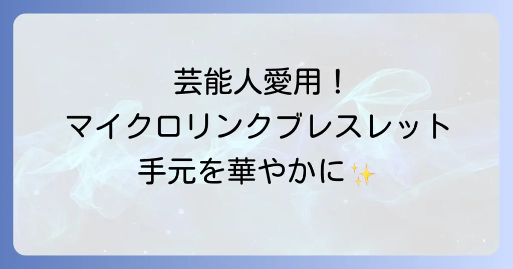 マイクロリンクブレスレット、芸能人愛用者が続々登場！その魅力と選び方