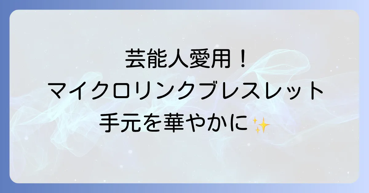 マイクロリンクブレスレット、芸能人愛用者が続々登場！その魅力と選び方