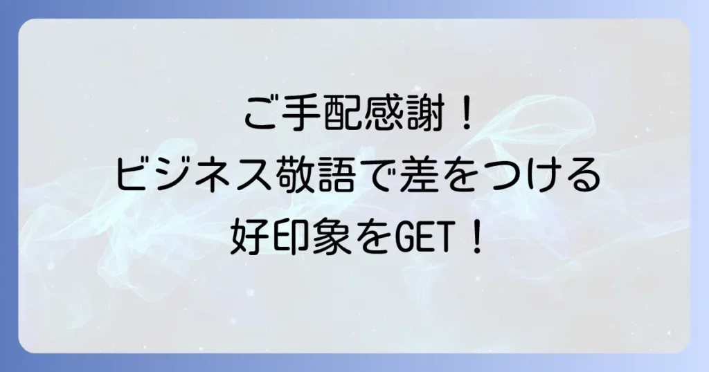 手配ありがとうの敬語表現を徹底解説！ビジネスシーンで役立つ感謝の伝え方