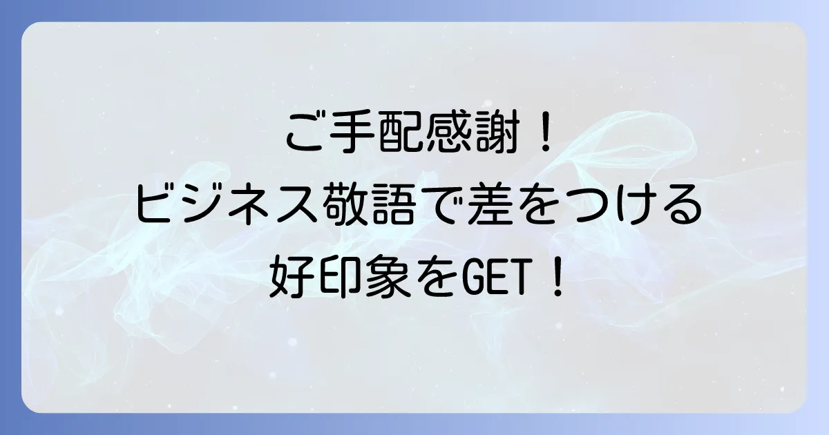 手配ありがとうの敬語表現を徹底解説！ビジネスシーンで役立つ感謝の伝え方