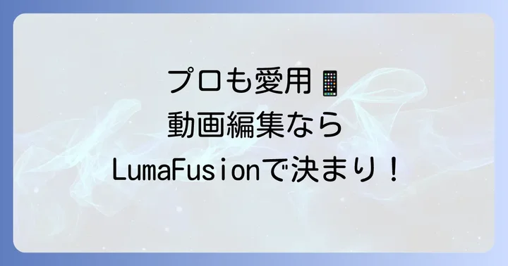 LumaFusionとは？プロが選ぶモバイル動画編集アプリの魅力