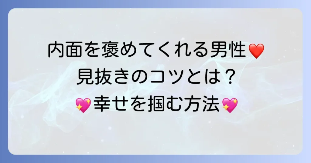 内面を褒めてくれる男性の魅力と、その本質を見抜く方法
